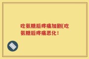 吃氨糖后疼痛加剧(吃氨糖后疼痛恶化！