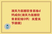 澳天力氨糖软骨素维d钙成份(澳天力氨糖软骨素配维D钙：关爱关节健康)