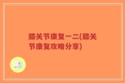 膝关节康复一二(膝关节康复攻略分享)