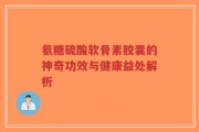 氨糖硫酸软骨素胶囊的神奇功效与健康益处解析