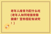 老年人维骨力配什么吃(老年人如何增强骨骼健康？营养搭配有讲究！)