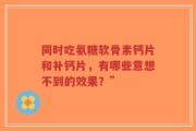 同时吃氨糖软骨素钙片和补钙片，有哪些意想不到的效果？”