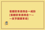 氨糖软骨素四合一成份(氨糖软骨素四合一——关节健康革命)