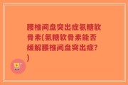 腰椎间盘突出症氨糖软骨素(氨糖软骨素能否缓解腰椎间盘突出症？)