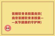 氨糖软骨素胶囊南京(南京氨糖软骨素胶囊——关节健康的守护神)