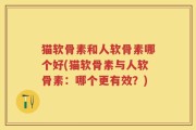 猫软骨素和人软骨素哪个好(猫软骨素与人软骨素：哪个更有效？)