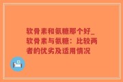 软骨素和氨糖那个好_软骨素与氨糖：比较两者的优劣及适用情况