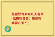 氨糖软骨素吃几天有效(氨糖软骨素：见效时间需几天？)
