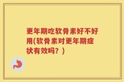 更年期吃软骨素好不好用(软骨素对更年期症状有效吗？)