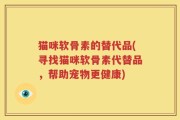 猫咪软骨素的替代品(寻找猫咪软骨素代替品，帮助宠物更健康)