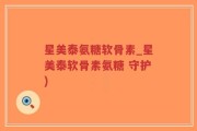 星美泰氨糖软骨素_星美泰软骨素氨糖 守护)