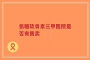 氨糖软骨素三甲医院是否有售卖