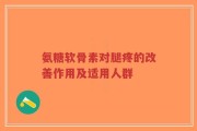 氨糖软骨素对腿疼的改善作用及适用人群