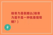 维骨力是氨糖么(维骨力是不是一种氨基葡萄糖？)