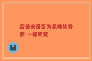 留普安是否为氨糖软骨素 一探究竟
