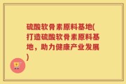 硫酸软骨素原料基地(打造硫酸软骨素原料基地，助力健康产业发展)