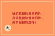 好的氨糖软骨素钙片_高效氨糖软骨素钙片，关节保健新选择)