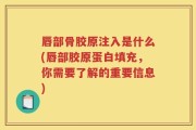 唇部骨胶原注入是什么(唇部胶原蛋白填充，你需要了解的重要信息)