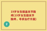 19岁女生膝盖关节酸疼(19岁女生膝关节酸疼，寻求治疗方案)