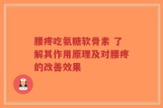 腰疼吃氨糖软骨素 了解其作用原理及对腰疼的改善效果