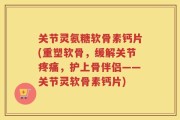 关节灵氨糖软骨素钙片(重塑软骨，缓解关节疼痛，护上骨伴侣——关节灵软骨素钙片)
