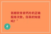 氨糖软骨素钙片的正确服用次数，你真的知道吗？”