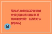 脂肪乳硫酸氨基葡萄糖胶囊(脂肪乳硫酸氨基葡萄糖胶囊：新型关节保健品)