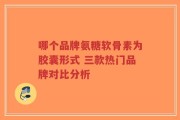 哪个品牌氨糖软骨素为胶囊形式 三款热门品牌对比分析