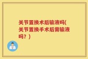 关节置换术后输液吗(关节置换手术后需输液吗？)