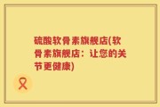 硫酸软骨素旗舰店(软骨素旗舰店：让您的关节更健康)