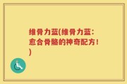 维骨力蓝(维骨力蓝：愈合骨骼的神奇配方！)