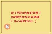 吃了钙片反而关节疼了(误食钙片致关节疼痛？小心补钙方法！)