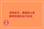 告别关节，德国双心氨糖带你重拾活力生活