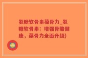 氨糖软骨素葆骨力_氨糖软骨素：增强骨骼健康，葆骨力全面升级)