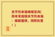 关节热身操暖暖至尚(简单家庭版关节热身操：缓解僵硬，预防伤害！)