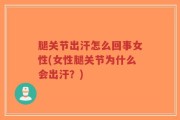 腿关节出汗怎么回事女性(女性腿关节为什么会出汗？)