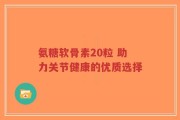 氨糖软骨素20粒 助力关节健康的优质选择