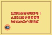 盐酸氨基葡萄糖胶有什么用(盐酸氨基葡萄糖胶的功效及作用详解)
