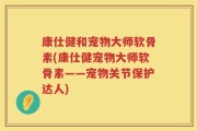康仕健和宠物大师软骨素(康仕健宠物大师软骨素——宠物关节保护达人)