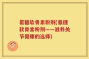 氨糖软骨素粉剂(氨糖软骨素粉剂——滋养关节健康的选择)