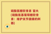 硫酸氨糖软骨素 容大(硫酸氨基葡萄糖软骨素：维护关节健康的利器)