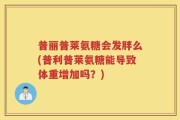 普丽普莱氨糖会发胖么(普利普莱氨糖能导致体重增加吗？)