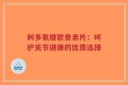 利多氨糖软骨素片：呵护关节健康的优质选择
