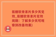 氨糖软骨素片多少天见效_氨糖软骨素片见效周期：了解多少天可观察到改善效果)