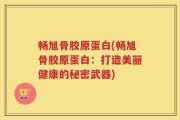 畅旭骨胶原蛋白(畅旭骨胶原蛋白：打造美丽健康的秘密武器)