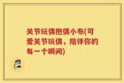 关节玩偶抱偶小布(可爱关节玩偶，陪伴你的每一个瞬间)