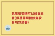氨基葡萄糖可以修复软骨(氨基葡萄糖修复软骨功效显著)