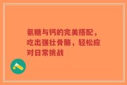 氨糖与钙的完美搭配，吃出强壮骨骼，轻松应对日常挑战