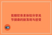氨糖软骨素体验分享关节健康的新发现与感受