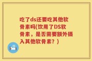 吃了ds还要吃其他软骨素吗(饮用了DS软骨素，是否需要额外摄入其他软骨素？)